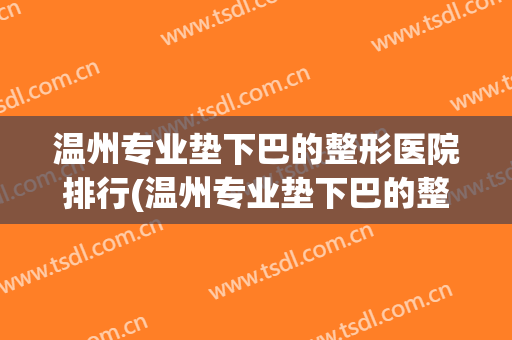温州专业垫下巴的整形医院排行(温州专业垫下巴的整形医院排行哪家好)