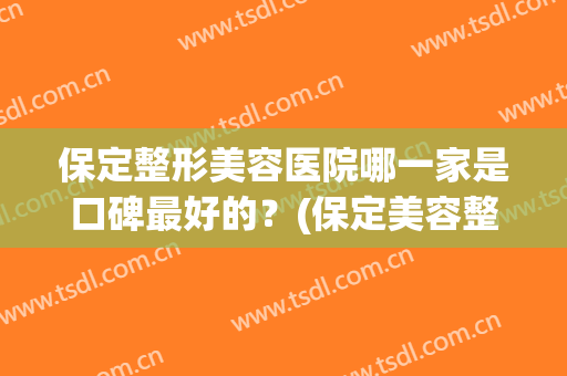 保定整形美容医院哪一家是口碑最好的？(保定美容整形医院有几家)