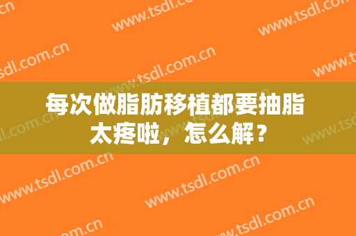 每次做脂肪移植都要抽脂 太疼啦，怎么解？