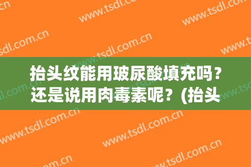 抬头纹能用玻尿酸填充吗？还是说用肉毒素呢？(抬头纹注射玻尿酸有什么危害)