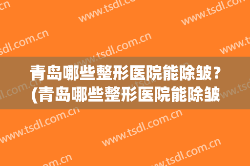 青岛哪些整形医院能除皱？(青岛哪些整形医院能除皱纹)