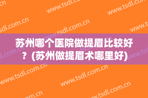苏州哪个医院做提眉比较好？(苏州做提眉术哪里好)