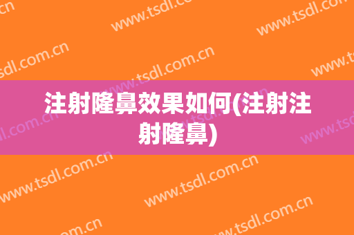 注射隆鼻效果如何(注射注射隆鼻)
