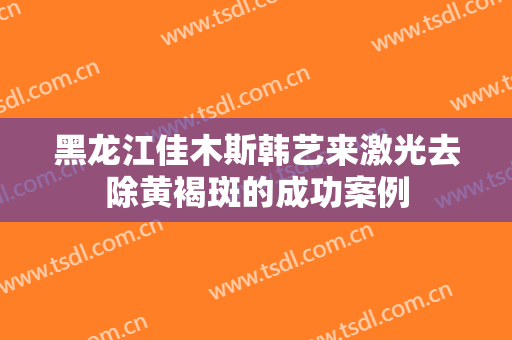 黑龙江佳木斯韩艺来激光去除黄褐斑的成功案例