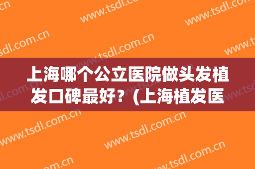 上海哪个公立医院做头发植发口碑最好？(上海植发医院怎么样)