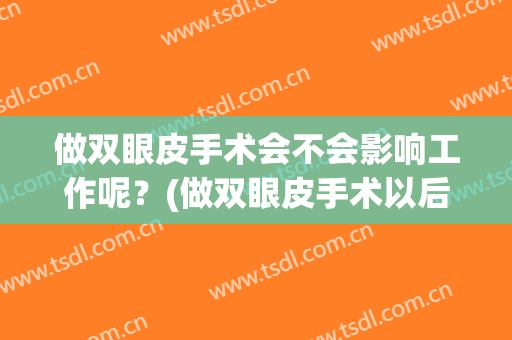 做双眼皮手术会不会影响工作呢？(做双眼皮手术以后有没有影响)