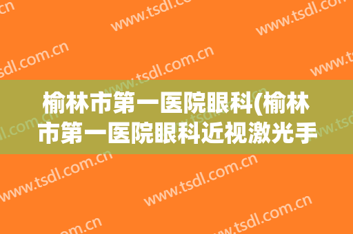 榆林市第一医院眼科(榆林市第一医院眼科近视激光手术)