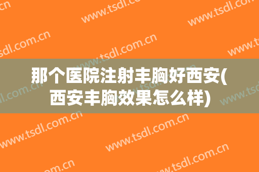 那个医院注射丰胸好西安(西安丰胸效果怎么样)