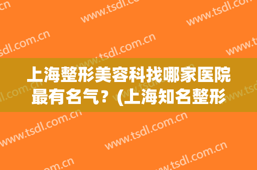 上海整形美容科找哪家医院最有名气？(上海知名整形美容医院排名)