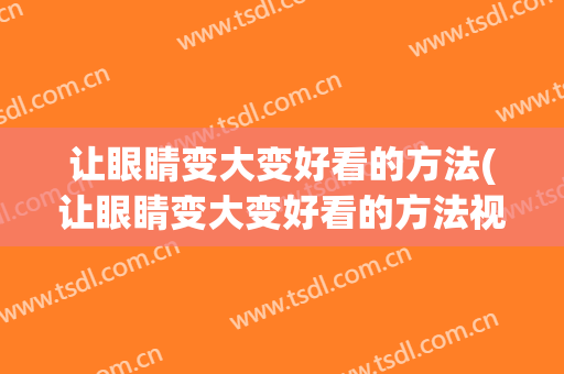 让眼睛变大变好看的方法(让眼睛变大变好看的方法视频)