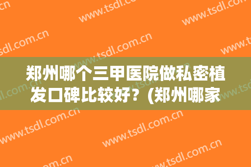 郑州哪个三甲医院做私密植发口碑比较好？(郑州哪家医院植发比较好)