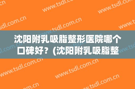 沈阳附乳吸脂整形医院哪个口碑好？(沈阳附乳吸脂整形医院哪个口碑好些)