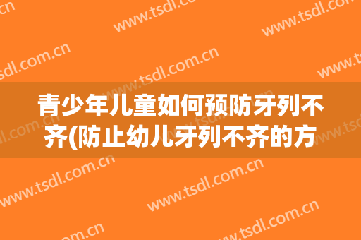青少年儿童如何预防牙列不齐(防止幼儿牙列不齐的方法)
