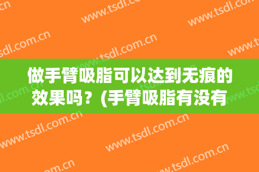 做手臂吸脂可以达到无痕的效果吗？(手臂吸脂有没有效果)
