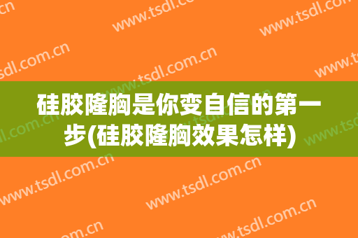 硅胶隆胸是你变自信的第一步(硅胶隆胸效果怎样)