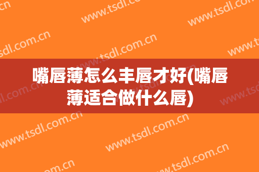 嘴唇薄怎么丰唇才好(嘴唇薄适合做什么唇)