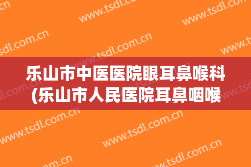 乐山市中医医院眼耳鼻喉科(乐山市人民医院耳鼻咽喉科专家简介)
