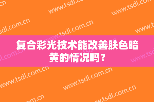 复合彩光技术能改善肤色暗黄的情况吗？