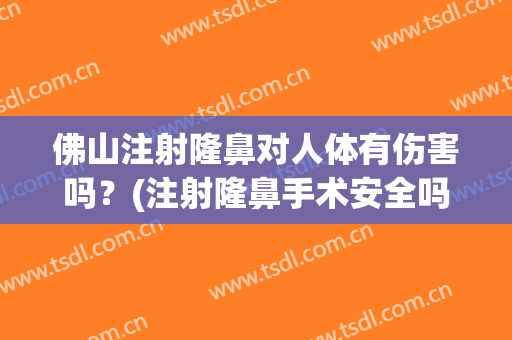 佛山注射隆鼻对人体有伤害吗？(注射隆鼻手术安全吗)