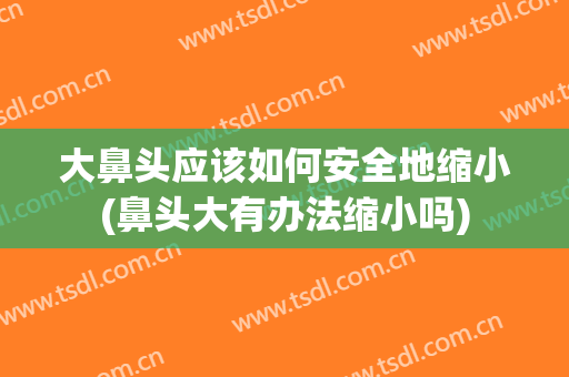 大鼻头应该如何安全地缩小(鼻头大有办法缩小吗)