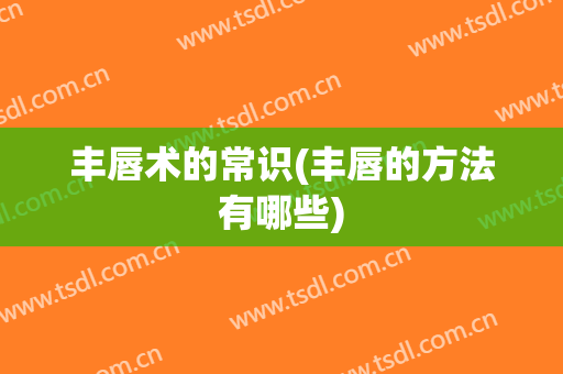 丰唇术的常识(丰唇的方法有哪些)