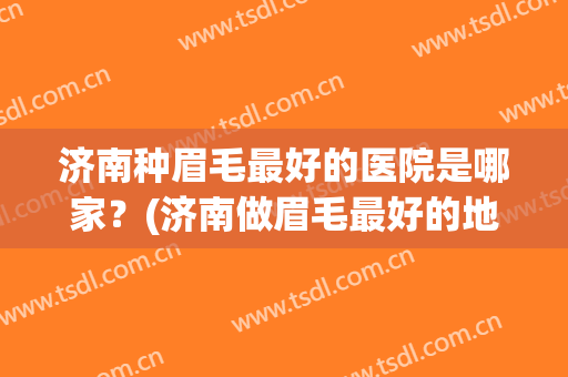 济南种眉毛最好的医院是哪家？(济南做眉毛最好的地方是哪里)