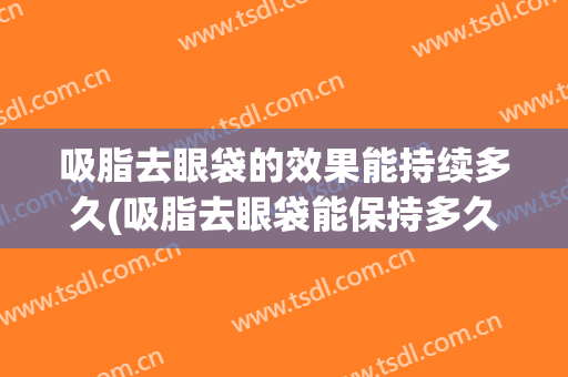 吸脂去眼袋的效果能持续多久(吸脂去眼袋能保持多久)