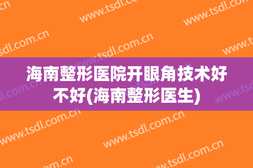 海南整形医院开眼角技术好不好(海南整形医生)
