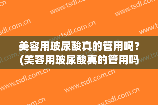 美容用玻尿酸真的管用吗？(美容用玻尿酸真的管用吗女)