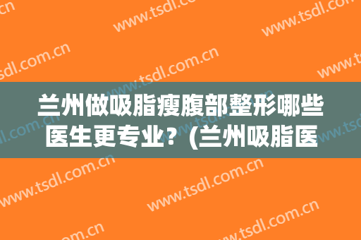 兰州做吸脂瘦腹部整形哪些医生更专业？(兰州吸脂医院)