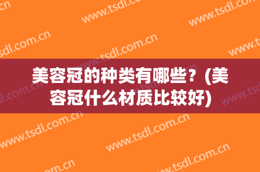 美容冠的种类有哪些？(美容冠什么材质比较好)