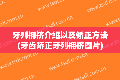 牙列拥挤介绍以及矫正方法(牙齿矫正牙列拥挤图片)