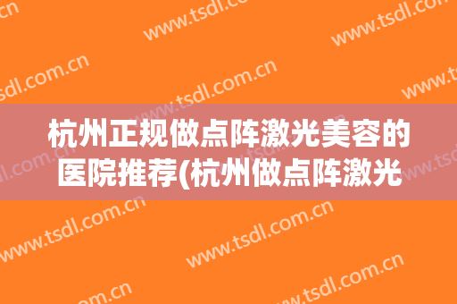 杭州正规做点阵激光美容的医院推荐(杭州做点阵激光三甲医院) 杭州正规做点阵激光美容的医院推荐(杭州做点阵激光三甲医院)