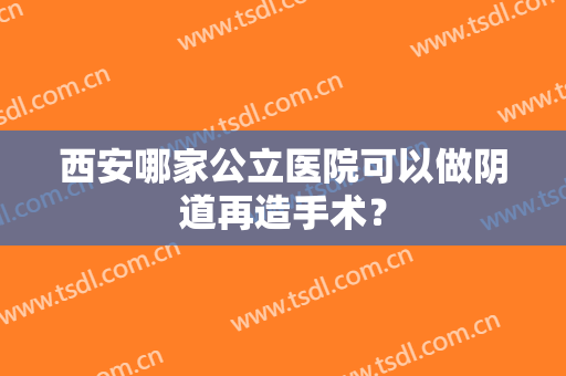 西安哪家公立医院可以做阴道再造手术？