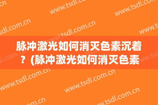 脉冲激光如何消灭色素沉着？(脉冲激光如何消灭色素沉着斑块)