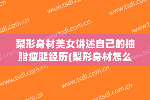梨形身材美女讲述自己的抽脂瘦腿经历(梨形身材怎么瘦腿瘦臀)