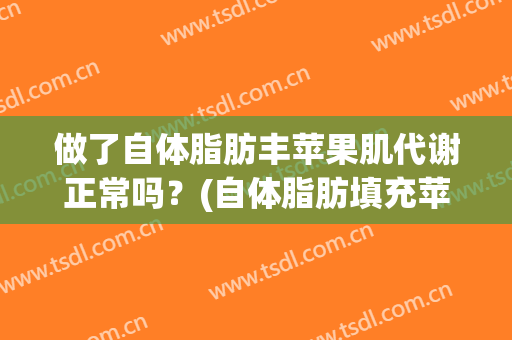 做了自体脂肪丰苹果肌代谢正常吗？(自体脂肪填充苹果肌后遗症)