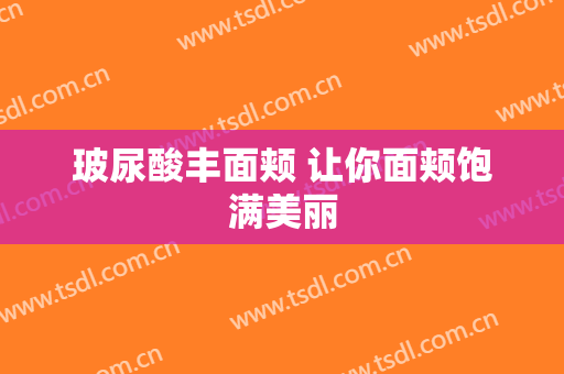 玻尿酸丰面颊 让你面颊饱满美丽