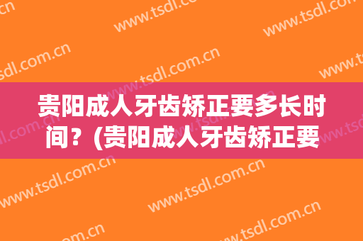 贵阳成人牙齿矫正要多长时间？(贵阳成人牙齿矫正要多长时间完成)