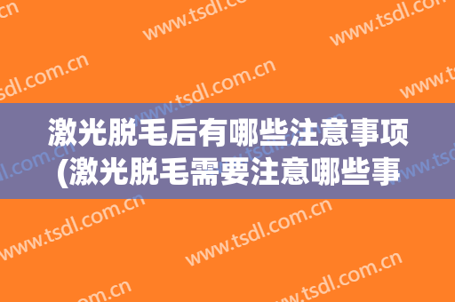 激光脱毛后有哪些注意事项(激光脱毛需要注意哪些事项)