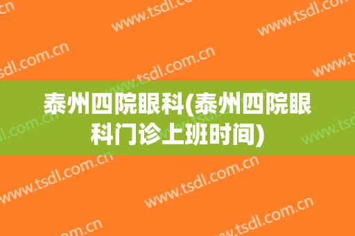 泰州四院眼科(泰州四院眼科门诊上班时间)
