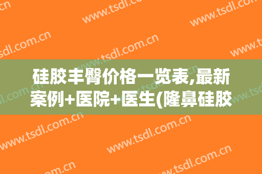 硅胶丰臀价格一览表,最新案例+医院+医生(隆鼻硅胶材料价格)