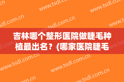 吉林哪个整形医院做睫毛种植最出名？(哪家医院睫毛种植好)