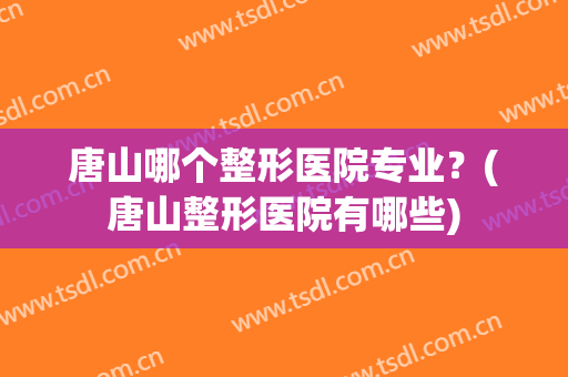 唐山哪个整形医院专业？(唐山整形医院有哪些)