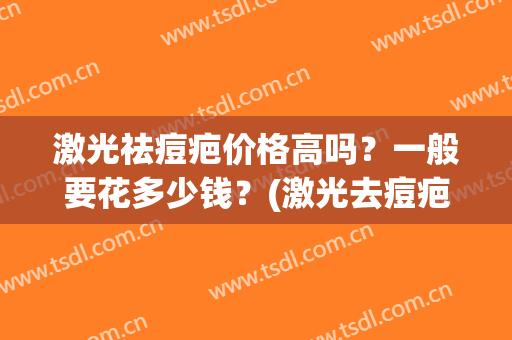 激光祛痘疤价格高吗？一般要花多少钱？(激光去痘疤要多少钱)