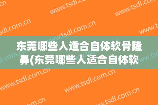东莞哪些人适合自体软骨隆鼻(东莞哪些人适合自体软骨隆鼻手术)