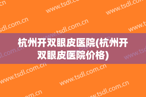 杭州开双眼皮医院(杭州开双眼皮医院价格)