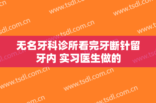 无名牙科诊所看完牙断针留牙内 实习医生做的