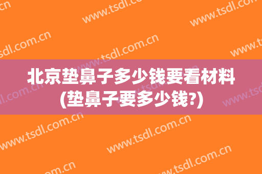北京垫鼻子多少钱要看材料(垫鼻子要多少钱?)