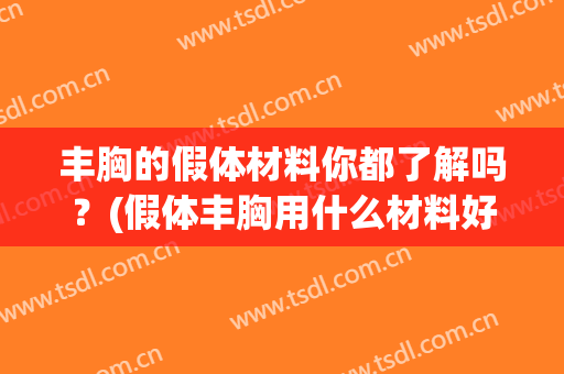 丰胸的假体材料你都了解吗？(假体丰胸用什么材料好)